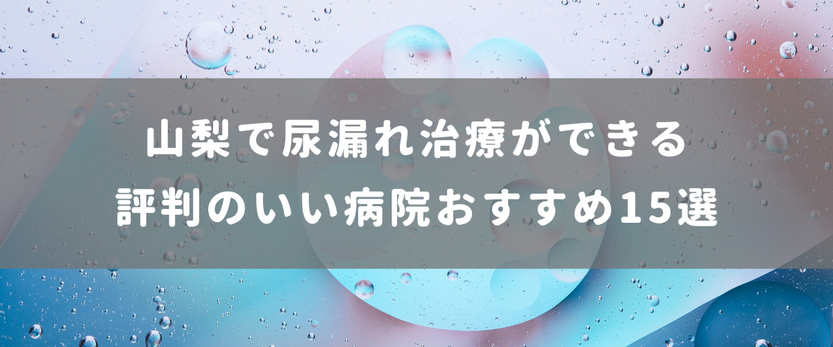 山梨で尿漏れ治療ができる評判のいい病院おすすめ15選 山梨で尿漏れ治療ができる評判のいい病院おすすめ15選